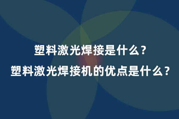 塑料激光焊接是什么？塑料激光焊接機的優點是什么？(圖1)